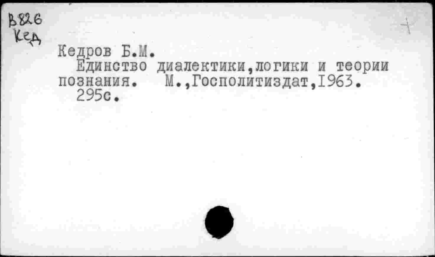 ﻿№6
Кедров Б.М.
Единство диалектики,логики и теории познания. М.,Госполитиздат,1963.
295о.